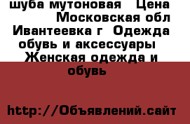 шуба мутоновая › Цена ­ 10 000 - Московская обл., Ивантеевка г. Одежда, обувь и аксессуары » Женская одежда и обувь   